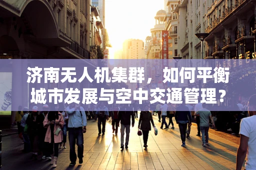 济南无人机集群，如何平衡城市发展与空中交通管理？