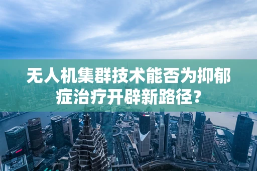 无人机集群技术能否为抑郁症治疗开辟新路径？