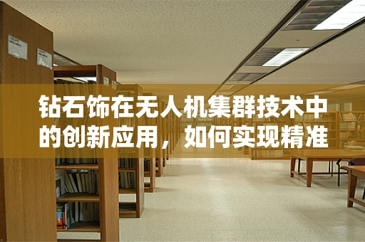 钻石饰在无人机集群技术中的创新应用，如何实现精准定位与装饰融合？