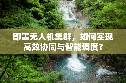 即墨无人机集群，如何实现高效协同与智能调度？