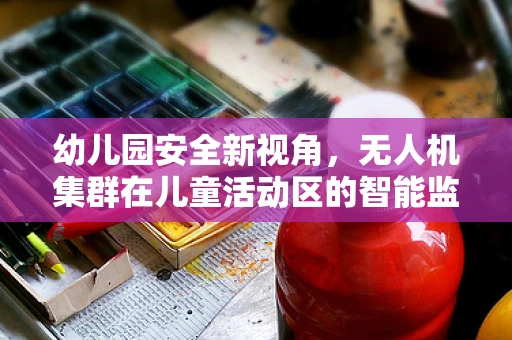 幼儿园安全新视角，无人机集群在儿童活动区的智能监控应用？