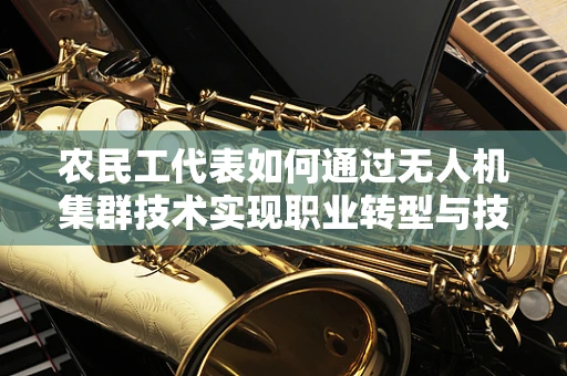 农民工代表如何通过无人机集群技术实现职业转型与技能提升？