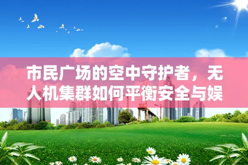 市民广场的空中守护者，无人机集群如何平衡安全与娱乐？