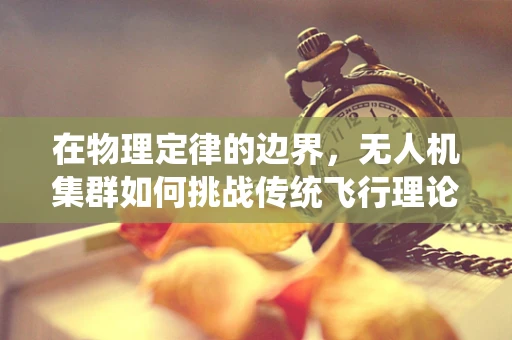 在物理定律的边界，无人机集群如何挑战传统飞行理论？