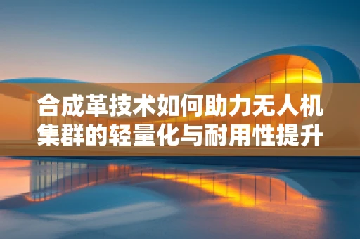 合成革技术如何助力无人机集群的轻量化与耐用性提升？