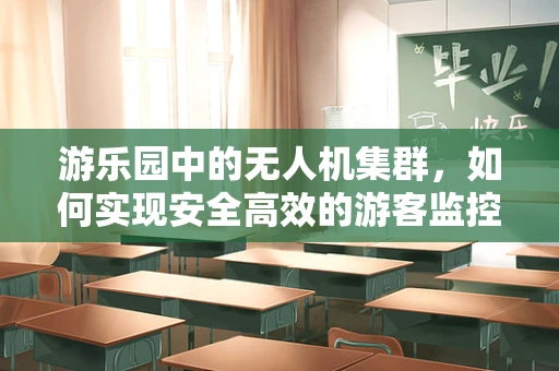 游乐园中的无人机集群，如何实现安全高效的游客监控与娱乐体验？