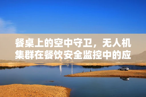 餐桌上的空中守卫，无人机集群在餐饮安全监控中的应用挑战