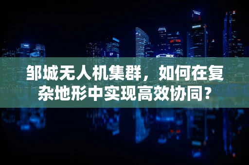邹城无人机集群，如何在复杂地形中实现高效协同？