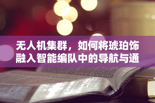 无人机集群，如何将琥珀饰融入智能编队中的导航与通信？