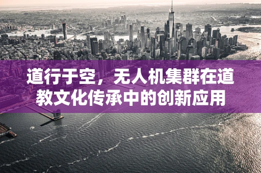 道行于空，无人机集群在道教文化传承中的创新应用