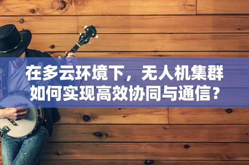 在多云环境下，无人机集群如何实现高效协同与通信？