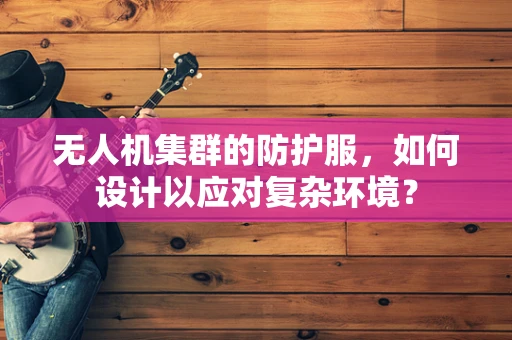 无人机集群的防护服，如何设计以应对复杂环境？