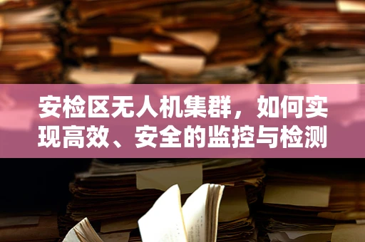 安检区无人机集群，如何实现高效、安全的监控与检测？