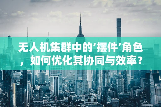 无人机集群中的‘摆件’角色，如何优化其协同与效率？