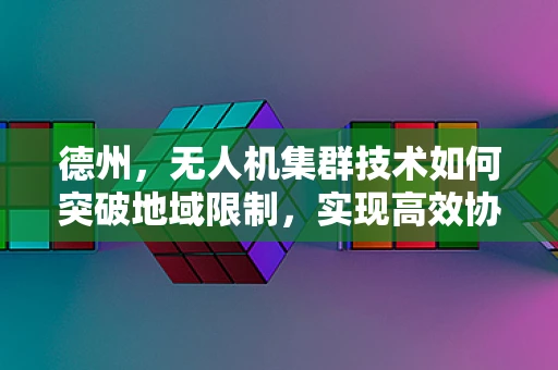 德州，无人机集群技术如何突破地域限制，实现高效协同？