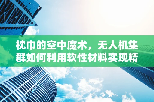 枕巾的空中魔术，无人机集群如何利用软性材料实现精准控制？