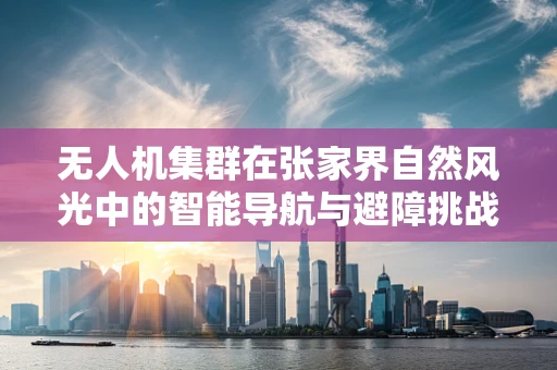 无人机集群在张家界自然风光中的智能导航与避障挑战