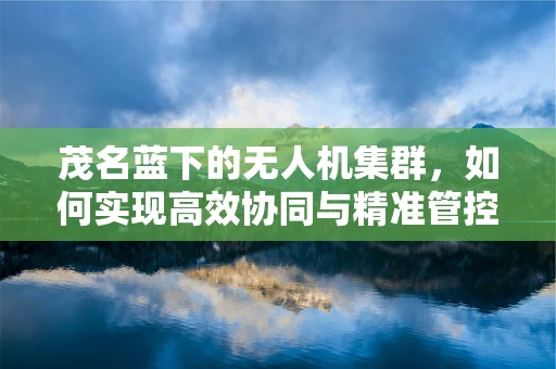 茂名蓝下的无人机集群，如何实现高效协同与精准管控？