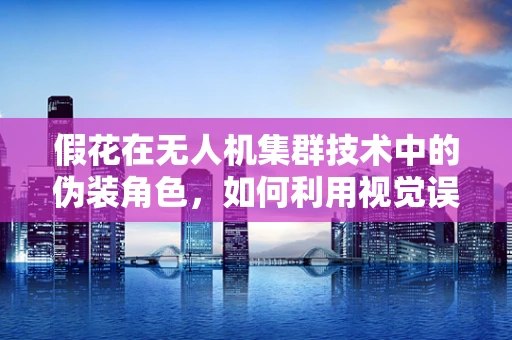 假花在无人机集群技术中的伪装角色，如何利用视觉误导提升侦察效率？