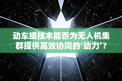 动车组技术能否为无人机集群提供高效协同的‘动力’？