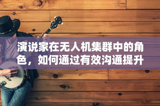 演说家在无人机集群中的角色，如何通过有效沟通提升协同作战能力？
