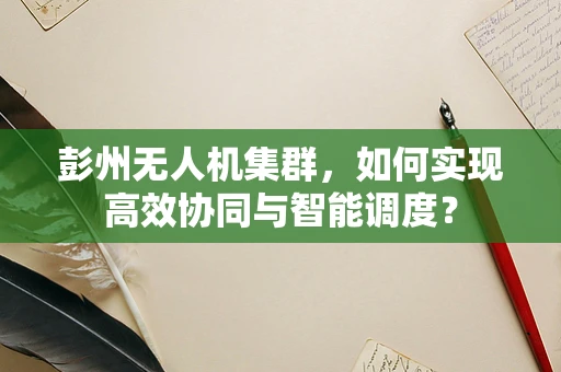 彭州无人机集群，如何实现高效协同与智能调度？