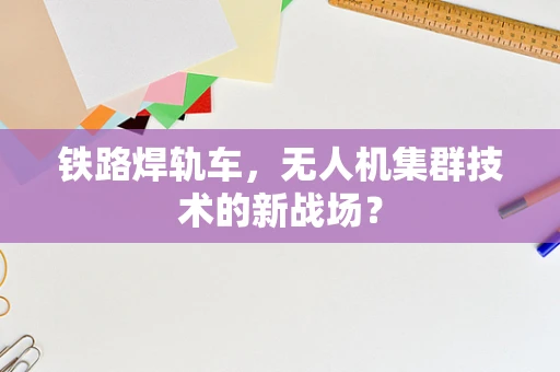 铁路焊轨车，无人机集群技术的新战场？
