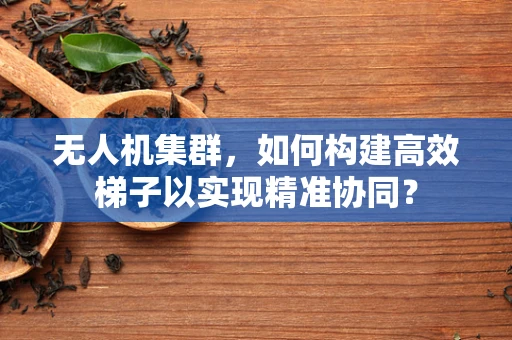 无人机集群，如何构建高效梯子以实现精准协同？