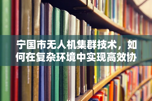 宁国市无人机集群技术，如何在复杂环境中实现高效协同？