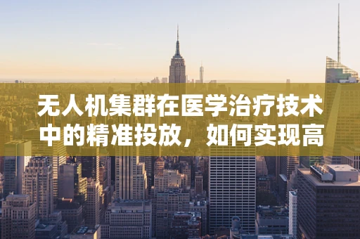 无人机集群在医学治疗技术中的精准投放，如何实现高效与安全的空中医疗援助？