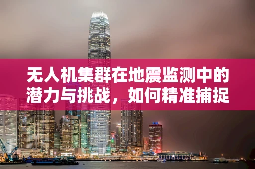 无人机集群在地震监测中的潜力与挑战，如何精准捕捉地震前兆？