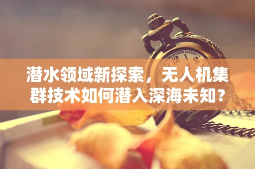 潜水领域新探索，无人机集群技术如何潜入深海未知？