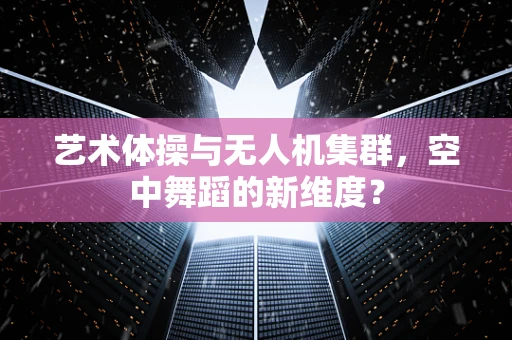艺术体操与无人机集群，空中舞蹈的新维度？