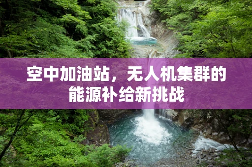 空中加油站，无人机集群的能源补给新挑战