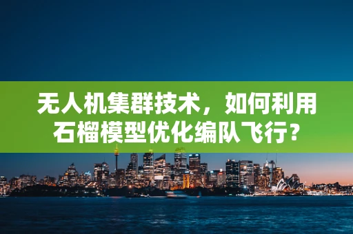 无人机集群技术，如何利用石榴模型优化编队飞行？