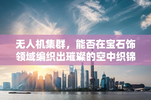 无人机集群，能否在宝石饰领域编织出璀璨的空中织锦？