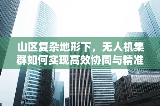 山区复杂地形下，无人机集群如何实现高效协同与精准导航？
