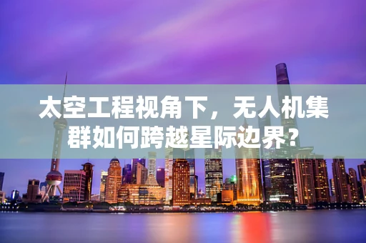 太空工程视角下，无人机集群如何跨越星际边界？