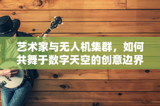 艺术家与无人机集群，如何共舞于数字天空的创意边界？