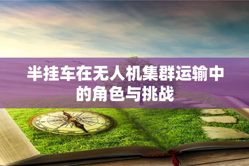 半挂车在无人机集群运输中的角色与挑战
