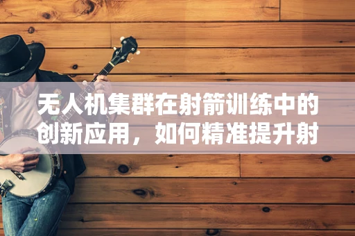 无人机集群在射箭训练中的创新应用，如何精准提升射手的瞄准与发射能力？