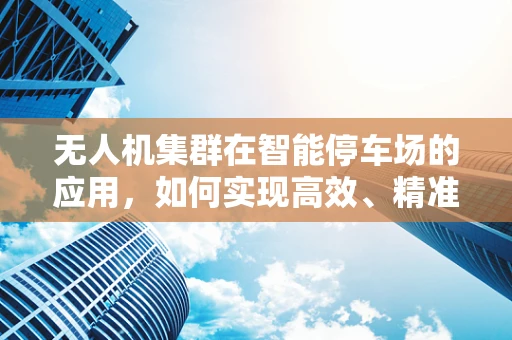 无人机集群在智能停车场的应用，如何实现高效、精准的车辆定位？