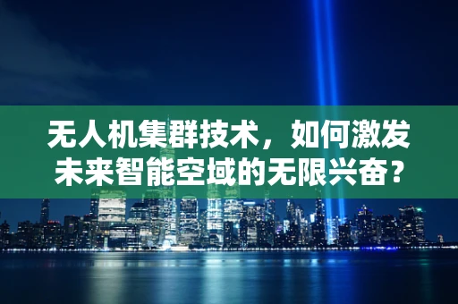 无人机集群技术，如何激发未来智能空域的无限兴奋？