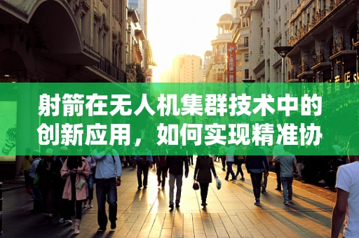 射箭在无人机集群技术中的创新应用，如何实现精准协同打击？