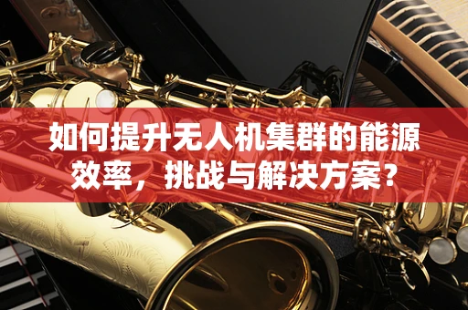 如何提升无人机集群的能源效率，挑战与解决方案？