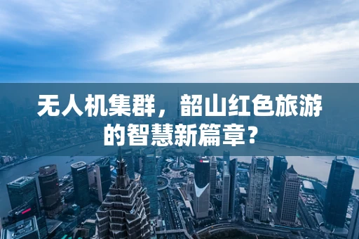 无人机集群，韶山红色旅游的智慧新篇章？