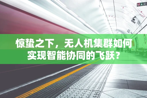 惊蛰之下，无人机集群如何实现智能协同的飞跃？
