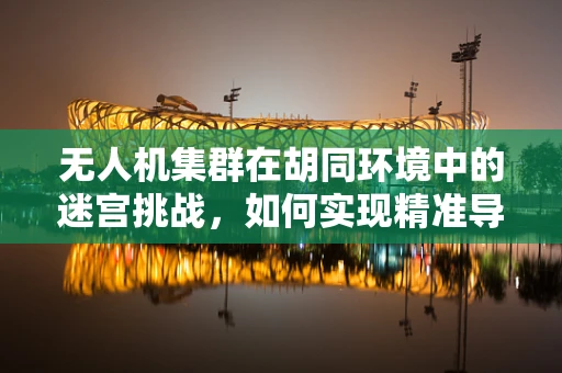 无人机集群在胡同环境中的迷宫挑战，如何实现精准导航？