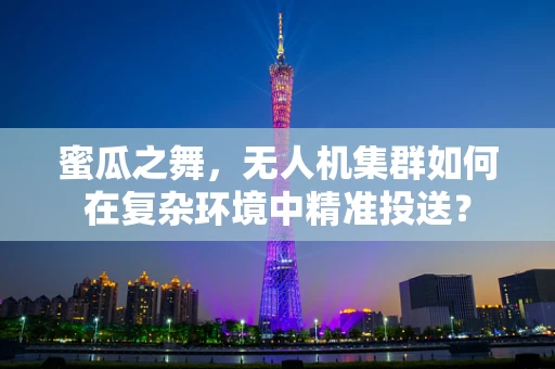 蜜瓜之舞，无人机集群如何在复杂环境中精准投送？