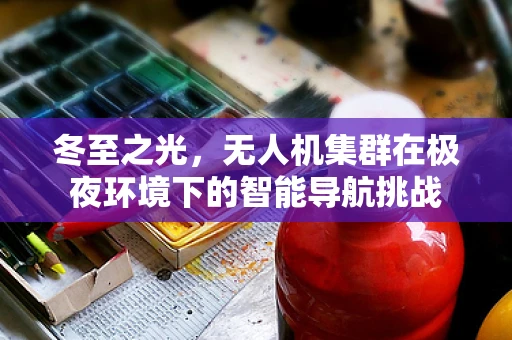 冬至之光，无人机集群在极夜环境下的智能导航挑战